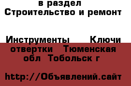  в раздел : Строительство и ремонт » Инструменты »  » Ключи,отвертки . Тюменская обл.,Тобольск г.